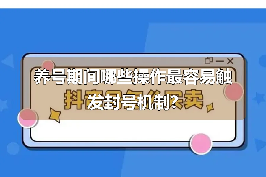 养号期间哪些操作最容易触发封号机制?